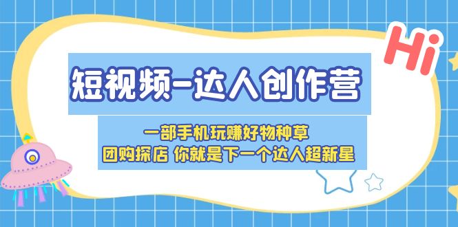 （5634期）短视频-达人创作营 一部手机玩赚好物种草 团购探店 你就是下一个达人超新星_网络创业-网赚项目-副业赚钱-信息差项目-互联网创业-资源整合-创业资讯-最新网赚课程金铲子项目