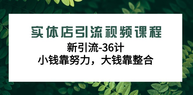 实体店引流视频课程，新引流-36计，小钱靠努力，大钱靠整合（48节课）_网络创业-网赚项目-副业赚钱-信息差项目-互联网创业-资源整合-创业资讯-最新网赚课程金铲子项目