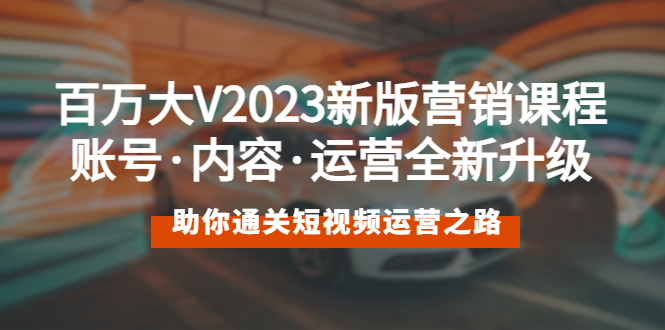 （5633期）百万大V2023新版营销课 账号·内容·运营全新升级 通关短视频运营之路_网络创业-网赚项目-副业赚钱-信息差项目-互联网创业-资源整合-创业资讯-最新网赚课程金铲子项目