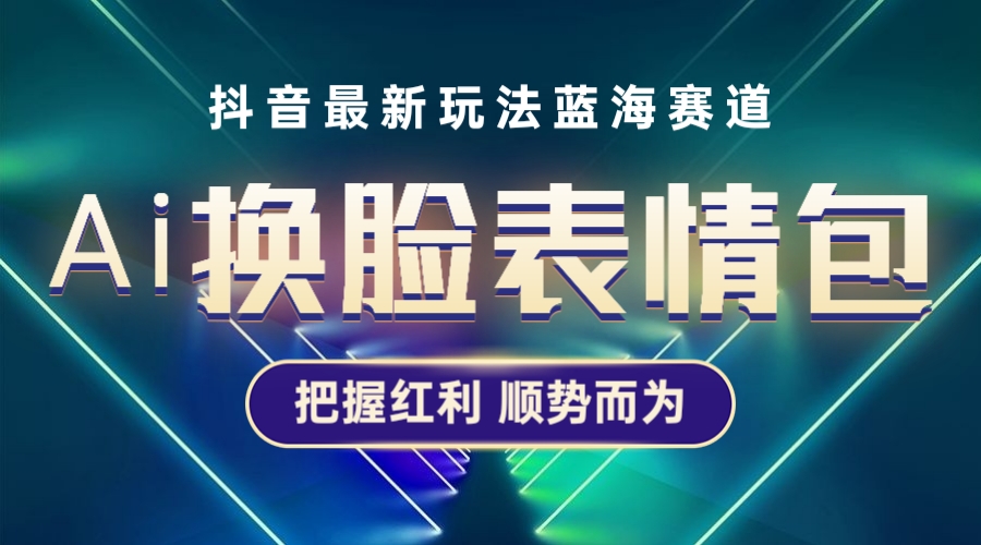 （5626期）抖音AI换脸表情包小程序变现最新玩法，单条视频变现1万+普通人也能轻松玩转_网络创业-网赚项目-副业赚钱-信息差项目-互联网创业-资源整合-创业资讯-最新网赚课程金铲子项目