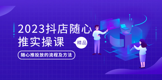 （5624期）2023抖店随心推实操课，搞懂抖音小店随心推投放的流程及方法_网络创业-网赚项目-副业赚钱-信息差项目-互联网创业-资源整合-创业资讯-最新网赚课程金铲子项目