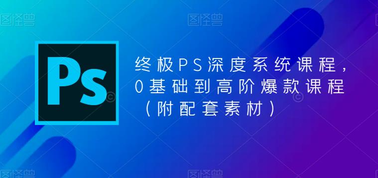 （5625期）终极-PS全面深度系统课程，0基础到高阶爆款课程（附配套素材）_网络创业-网赚项目-副业赚钱-信息差项目-互联网创业-资源整合-创业资讯-最新网赚课程金铲子项目