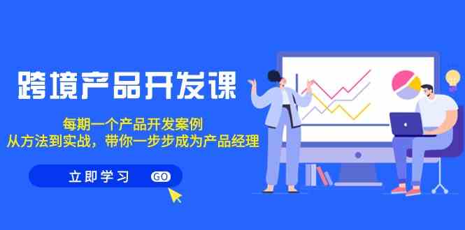 跨境产品开发课，每期一个产品开发案例，从方法到实战，带你成为产品经理_网络创业-网赚项目-副业赚钱-信息差项目-互联网创业-资源整合-创业资讯-最新网赚课程金铲子项目