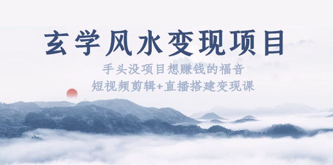 （5645期）玄学风水变现项目：手头没项目想赚钱的福音（短视频剪辑+直播搭建变现课）_网络创业-网赚项目-副业赚钱-信息差项目-互联网创业-资源整合-创业资讯-最新网赚课程金铲子项目