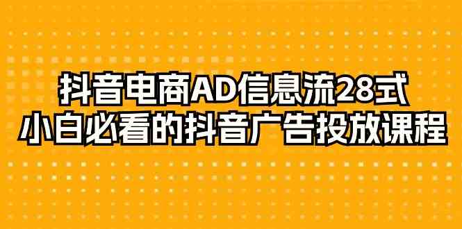 抖音电商AD信息流28式，小白必看的抖音广告投放课程（29节课）_网络创业-网赚项目-副业赚钱-信息差项目-互联网创业-资源整合-创业资讯-最新网赚课程金铲子项目