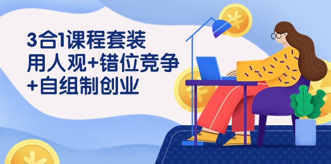 用人观+错位竞争+自主制创业，3合1课程套装（43节课）_网络创业-网赚项目-副业赚钱-信息差项目-互联网创业-资源整合-创业资讯-最新网赚课程金铲子项目