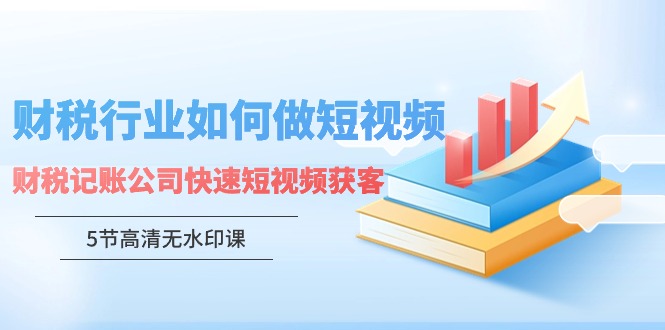 财税行业怎样做短视频，财税记账公司快速短视频获客_网络创业-网赚项目-副业赚钱-信息差项目-互联网创业-资源整合-创业资讯-最新网赚课程金铲子项目