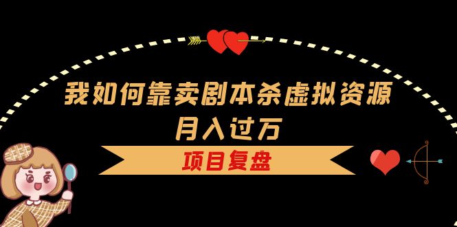 （5825期）我如何靠卖剧本杀虚拟资源月入过万，复盘资料+引流+如何变现+案例_网络创业-网赚项目-副业赚钱-信息差项目-互联网创业-资源整合-创业资讯-最新网赚课程金铲子项目