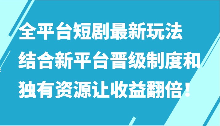 全平台短剧最新玩法，结合新平台晋级制度和独有资源让收益翻倍！_网络创业-网赚项目-副业赚钱-信息差项目-互联网创业-资源整合-创业资讯-最新网赚课程金铲子项目
