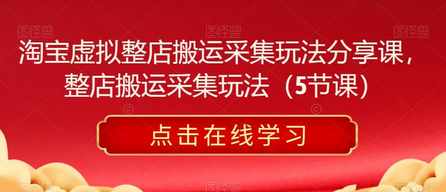 淘宝虚拟整店搬运采集玩法分享课，整店搬运采集玩法（5节课）_网络创业-网赚项目-副业赚钱-信息差项目-互联网创业-资源整合-创业资讯-最新网赚课程金铲子项目