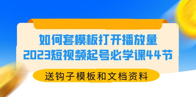 （5843期）如何套模板打开播放量，2023短视频起号必学课44节（送钩子模板和文档资料）_网络创业-网赚项目-副业赚钱-信息差项目-互联网创业-资源整合-创业资讯-最新网赚课程金铲子项目