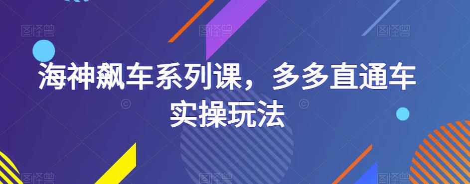 海神飙车系列课，多多直通车实操玩法_网络创业-网赚项目-副业赚钱-信息差项目-互联网创业-资源整合-创业资讯-最新网赚课程金铲子项目