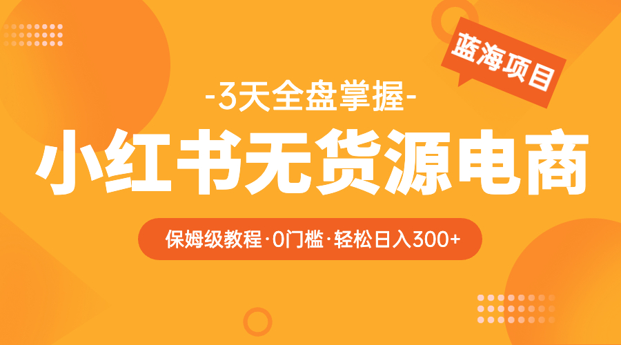 （5912期）2023小红书无货源电商【保姆级教程从0到日入300】爆单3W_网络创业-网赚项目-副业赚钱-信息差项目-互联网创业-资源整合-创业资讯-最新网赚课程金铲子项目