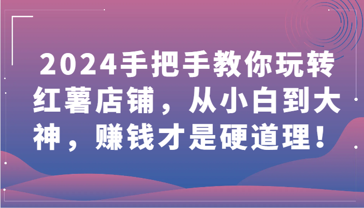 2024手把手教你玩转红薯店铺，从小白到大神，赚钱才是硬道理！_网络创业-网赚项目-副业赚钱-信息差项目-互联网创业-资源整合-创业资讯-最新网赚课程金铲子项目