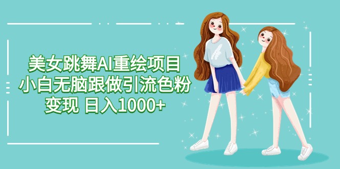美女跳舞AI重绘项目 小白无脑跟做引流色粉变现 日入1000+_网络创业-网赚项目-副业赚钱-信息差项目-互联网创业-资源整合-创业资讯-最新网赚课程金铲子项目
