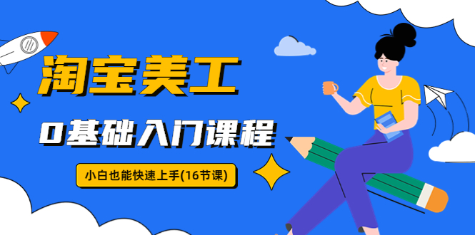 （5952期）淘宝美工0基础入门课程，小白也能快速上手（16节视频课）_网络创业-网赚项目-副业赚钱-信息差项目-互联网创业-资源整合-创业资讯-最新网赚课程金铲子项目