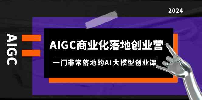 AIGC商业化落地创业营，一门非常落地的AI大模型创业课（61节课+资料）_网络创业-网赚项目-副业赚钱-信息差项目-互联网创业-资源整合-创业资讯-最新网赚课程金铲子项目