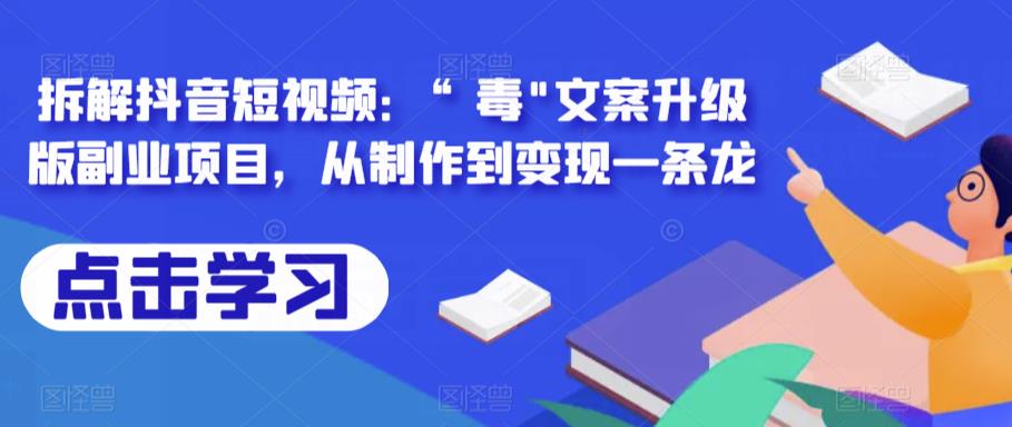 拆解抖音短视频：“毒”文案升级版副业项目，从制作到变现一条龙_网络创业-网赚项目-副业赚钱-信息差项目-互联网创业-资源整合-创业资讯-最新网赚课程金铲子项目