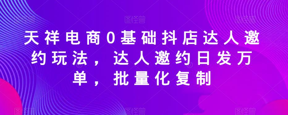 天祥电商0基础抖店达人邀约玩法，达人邀约日发万单，批量化复制_网络创业-网赚项目-副业赚钱-信息差项目-互联网创业-资源整合-创业资讯-最新网赚课程金铲子项目