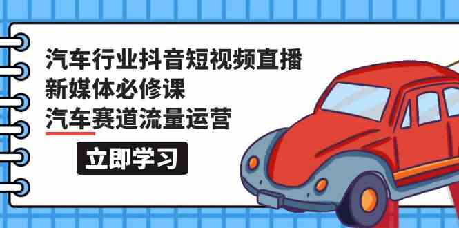 汽车行业抖音短视频直播新媒体必修课，汽车赛道流量运营（118节课）_网络创业-网赚项目-副业赚钱-信息差项目-互联网创业-资源整合-创业资讯-最新网赚课程金铲子项目
