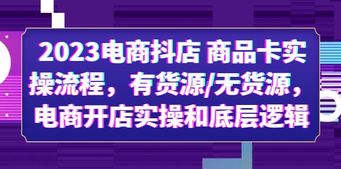（6020期）2023电商抖店 商品卡实操流程，有货源/无货源，电商开店实操和底层逻辑_网络创业-网赚项目-副业赚钱-信息差项目-互联网创业-资源整合-创业资讯-最新网赚课程金铲子项目