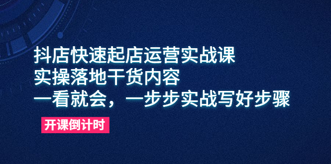 （6057期）抖店快速起店运营实战课，实操落地干货内容，一看就会，一步步实战写好步骤_网络创业-网赚项目-副业赚钱-信息差项目-互联网创业-资源整合-创业资讯-最新网赚课程金铲子项目