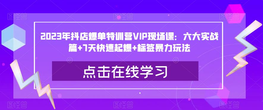 2023年抖店爆单特训营VIP现场课：六大实战篇+7天快速起爆+标签暴力玩法_网络创业-网赚项目-副业赚钱-信息差项目-互联网创业-资源整合-创业资讯-最新网赚课程金铲子项目