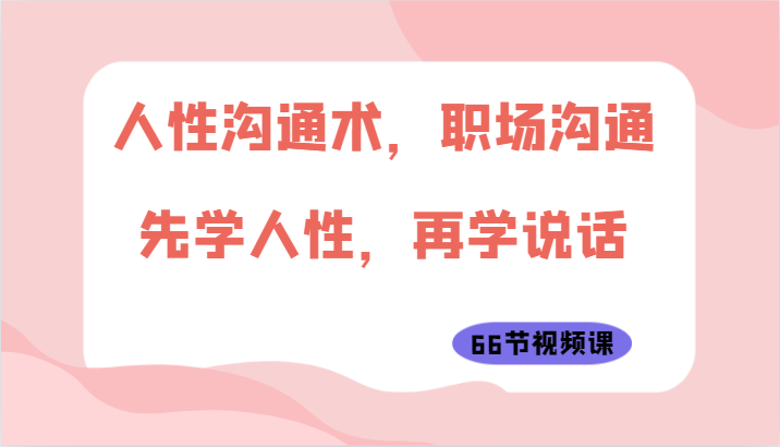人性沟通术，职场沟通：先学人性，再学说话（66节视频课）_网络创业-网赚项目-副业赚钱-信息差项目-互联网创业-资源整合-创业资讯-最新网赚课程金铲子项目