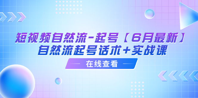 （6207期）短视频自然流-起号【6月最新】​自然流起号话术+实战课_网络创业-网赚项目-副业赚钱-信息差项目-互联网创业-资源整合-创业资讯-最新网赚课程金铲子项目