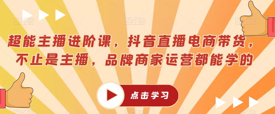 超能主播进阶课，抖音直播电商带货，不止是主播，品牌商家运营都能学的_网络创业-网赚项目-副业赚钱-信息差项目-互联网创业-资源整合-创业资讯-最新网赚课程金铲子项目