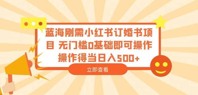 蓝海刚需小红书订婚书项目，无门槛0基础即可操作操作得当日入500+【揭秘】_网络创业-网赚项目-副业赚钱-信息差项目-互联网创业-资源整合-创业资讯-最新网赚课程金铲子项目