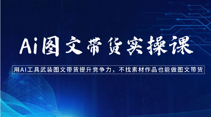 Ai图文带货实操课-用AI工具武装图文带货提升竞争力，不找素材作品也能做图文带货_网络创业-网赚项目-副业赚钱-信息差项目-互联网创业-资源整合-创业资讯-最新网赚课程金铲子项目