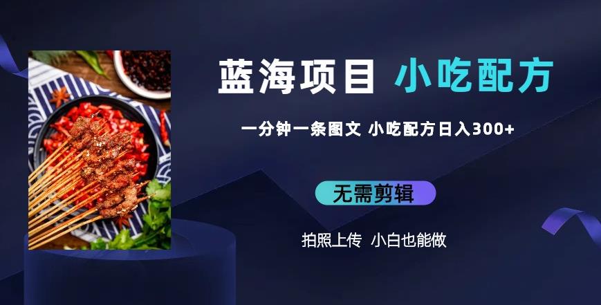 蓝海项目一分钟一条图文作品-日入300+小吃配方项目（附684G小吃配方）_网络创业-网赚项目-副业赚钱-信息差项目-互联网创业-资源整合-创业资讯-最新网赚课程金铲子项目