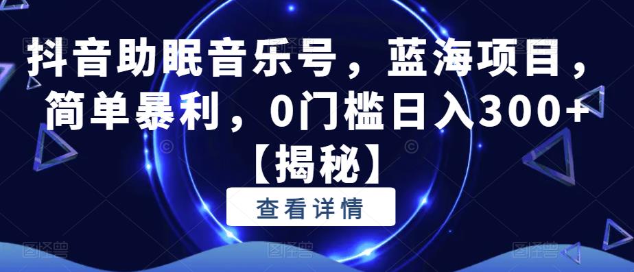 抖音助眠音乐号，蓝海项目，简单暴利，0门槛日入300+【揭秘】_网络创业-网赚项目-副业赚钱-信息差项目-互联网创业-资源整合-创业资讯-最新网赚课程金铲子项目