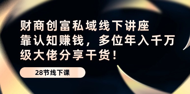 财商创富私域线下讲座：靠认知赚钱，多位年入千万级大佬分享干货！_网络创业-网赚项目-副业赚钱-信息差项目-互联网创业-资源整合-创业资讯-最新网赚课程金铲子项目