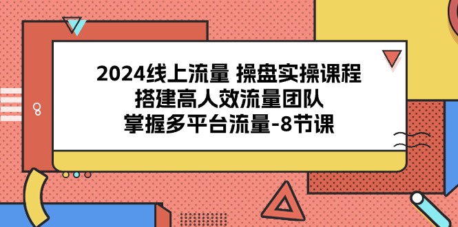 2024线上流量操盘实操课程，搭建高人效流量团队，掌握多平台流量（8节课）_网络创业-网赚项目-副业赚钱-信息差项目-互联网创业-资源整合-创业资讯-最新网赚课程金铲子项目