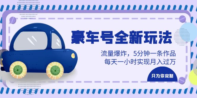 （6368期）豪车号全新玩法，流量爆炸，5分钟一条作品，每天一小时实现月入过万_网络创业-网赚项目-副业赚钱-信息差项目-互联网创业-资源整合-创业资讯-最新网赚课程金铲子项目