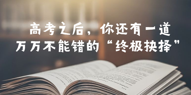 （6367期）某公众号付费文章——高考-之后，你还有一道万万不能错的“终极抉择”_网络创业-网赚项目-副业赚钱-信息差项目-互联网创业-资源整合-创业资讯-最新网赚课程金铲子项目