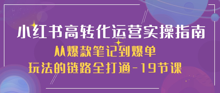 小红书高转化运营实操指南，从爆款笔记到爆单玩法的链路全打通（19节课）_网络创业-网赚项目-副业赚钱-信息差项目-互联网创业-资源整合-创业资讯-最新网赚课程金铲子项目