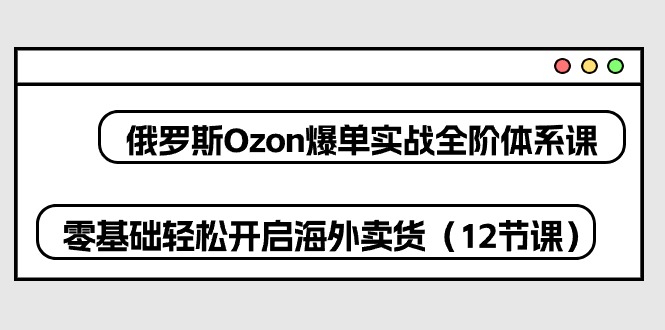 俄罗斯Ozon爆单实战全阶体系课，零基础轻松开启海外卖货（12节课）_网络创业-网赚项目-副业赚钱-信息差项目-互联网创业-资源整合-创业资讯-最新网赚课程金铲子项目