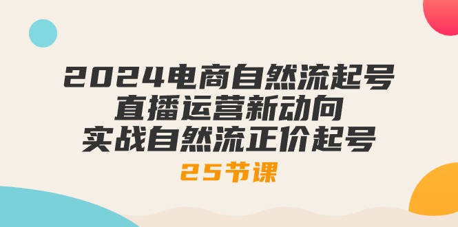2024电商自然流起号，直播运营新动向 实战自然流正价起号（25节课）_网络创业-网赚项目-副业赚钱-信息差项目-互联网创业-资源整合-创业资讯-最新网赚课程金铲子项目