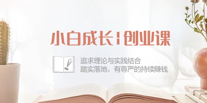 小白成长创业课：追求理论与实践结合，踏实落地，有尊严的持续赚钱（42节）_网络创业-网赚项目-副业赚钱-信息差项目-互联网创业-资源整合-创业资讯-最新网赚课程金铲子项目