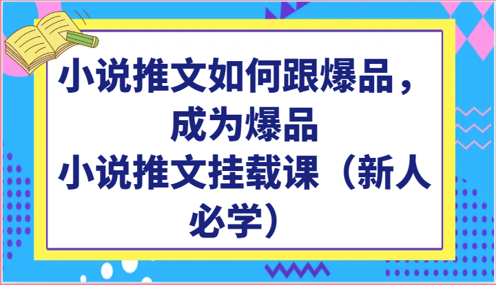 小说推文如何跟爆品，成为爆品，小说推文挂载课（新人必学）_网络创业-网赚项目-副业赚钱-信息差项目-互联网创业-资源整合-创业资讯-最新网赚课程金铲子项目