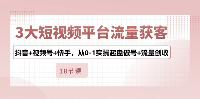 3大短视频平台流量获客，抖音+视频号+快手，从0-1实操起盘做号+流量创收_网络创业-网赚项目-副业赚钱-信息差项目-互联网创业-资源整合-创业资讯-最新网赚课程金铲子项目