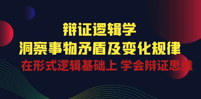 辩证逻辑学 | 洞察事物矛盾及变化规律，在形式逻辑基础上学会辩证思维_网络创业-网赚项目-副业赚钱-信息差项目-互联网创业-资源整合-创业资讯-最新网赚课程金铲子项目