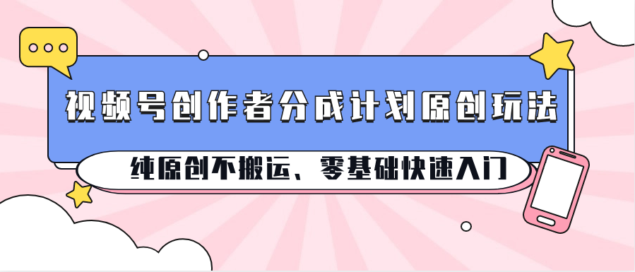 视频号创作者分成计划原创玩法；纯原创不搬运、零基础快速入门_网络创业-网赚项目-副业赚钱-信息差项目-互联网创业-资源整合-创业资讯-最新网赚课程金铲子项目