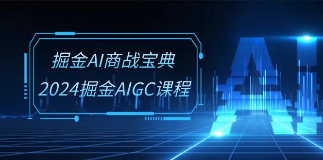掘金AI商战宝典系统班：2024掘金AIGC课程（30节视频课）_网络创业-网赚项目-副业赚钱-信息差项目-互联网创业-资源整合-创业资讯-最新网赚课程金铲子项目