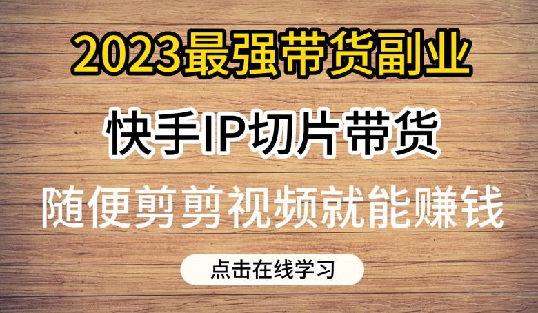 2023最强带货副业快手IP切片带货，门槛低，0粉丝也可以进行，随便剪剪视频就能赚钱_网络创业-网赚项目-副业赚钱-信息差项目-互联网创业-资源整合-创业资讯-最新网赚课程金铲子项目