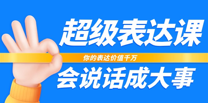 超级表达课，你的表达价值千万，会说话成大事（37节完整版）_网络创业-网赚项目-副业赚钱-信息差项目-互联网创业-资源整合-创业资讯-最新网赚课程金铲子项目
