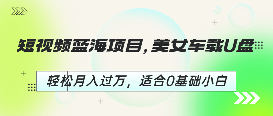 （6619期）短视频蓝海项目，美女车载U盘，轻松月入过万，适合0基础小白_网络创业-网赚项目-副业赚钱-信息差项目-互联网创业-资源整合-创业资讯-最新网赚课程金铲子项目